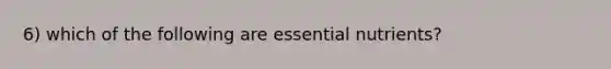 6) which of the following are essential nutrients?