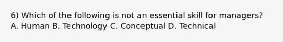 6) Which of the following is not an essential skill for managers? A. Human B. Technology C. Conceptual D. Technical