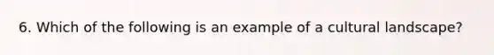 6. Which of the following is an example of a cultural landscape?