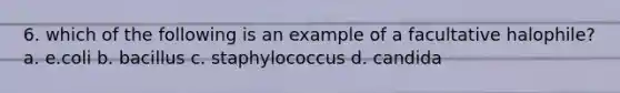 6. which of the following is an example of a facultative halophile? a. e.coli b. bacillus c. staphylococcus d. candida