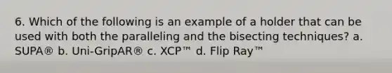 6. Which of the following is an example of a holder that can be used with both the paralleling and the bisecting techniques? a. SUPA® b. Uni-GripAR® c. XCP™ d. Flip Ray™