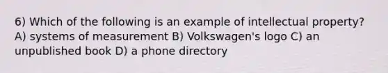 6) Which of the following is an example of intellectual property? A) systems of measurement B) Volkswagen's logo C) an unpublished book D) a phone directory