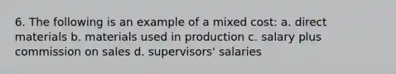 6. The following is an example of a mixed cost: a. direct materials b. materials used in production c. salary plus commission on sales d. supervisors' salaries