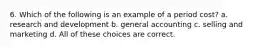 6. Which of the following is an example of a period cost? a. research and development b. general accounting c. selling and marketing d. All of these choices are correct.