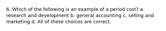 6. Which of the following is an example of a period cost? a. research and development b. general accounting c. selling and marketing d. All of these choices are correct.