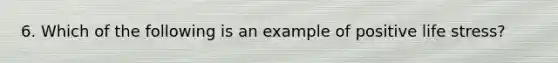 6. Which of the following is an example of positive life stress?