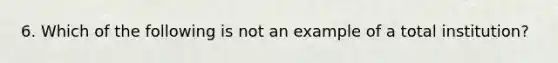 6. Which of the following is not an example of a total institution?