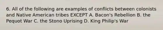 6. All of the following are examples of conflicts between colonists and Native American tribes EXCEPT A. Bacon's Rebellion B. the Pequot War C. the Stono Uprising D. King Philip's War