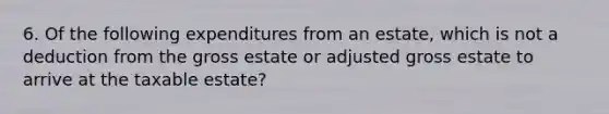 6. Of the following expenditures from an estate, which is not a deduction from the gross estate or adjusted gross estate to arrive at the taxable estate?