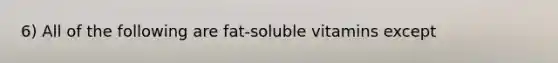 6) All of the following are fat-soluble vitamins except