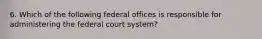 6. Which of the following federal offices is responsible for administering the federal court system?