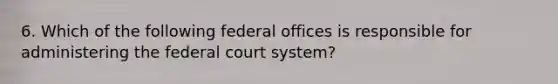 6. Which of the following federal offices is responsible for administering the federal court system?