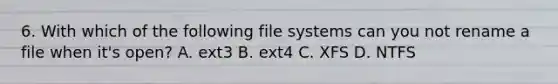 6. With which of the following file systems can you not rename a file when it's open? A. ext3 B. ext4 C. XFS D. NTFS