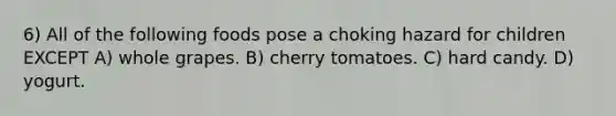 6) All of the following foods pose a choking hazard for children EXCEPT A) whole grapes. B) cherry tomatoes. C) hard candy. D) yogurt.