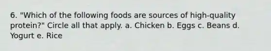 6. "Which of the following foods are sources of high-quality protein?" Circle all that apply. a. Chicken b. Eggs c. Beans d. Yogurt e. Rice