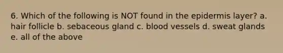 6. Which of the following is NOT found in the epidermis layer? a. hair follicle b. sebaceous gland c. blood vessels d. sweat glands e. all of the above