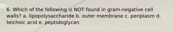 6. Which of the following is NOT found in gram-negative cell walls? a. lipopolysaccharide b. outer membrane c. periplasm d. teichoic acid e. peptidoglycan