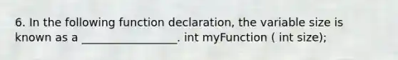 6. In the following function declaration, the variable size is known as a _________________. int myFunction ( int size);