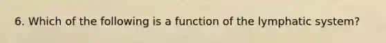 6. Which of the following is a function of the lymphatic system?