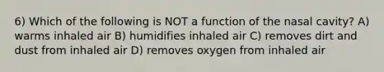 6) Which of the following is NOT a function of the nasal cavity? A) warms inhaled air B) humidifies inhaled air C) removes dirt and dust from inhaled air D) removes oxygen from inhaled air