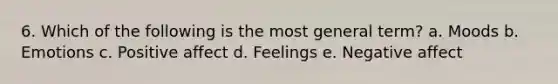 6. Which of the following is the most general term? a. Moods b. Emotions c. Positive affect d. Feelings e. Negative affect