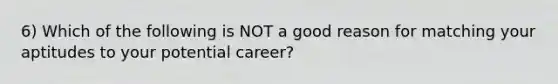 6) Which of the following is NOT a good reason for matching your aptitudes to your potential career?