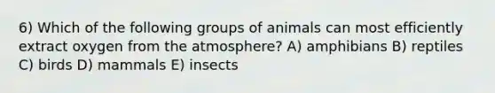 6) Which of the following groups of animals can most efficiently extract oxygen from the atmosphere? A) amphibians B) reptiles C) birds D) mammals E) insects