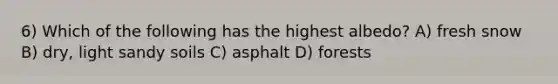 6) Which of the following has the highest albedo? A) fresh snow B) dry, light sandy soils C) asphalt D) forests