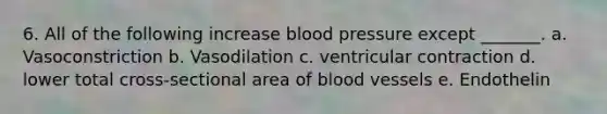 6. All of the following increase blood pressure except _______. a. Vasoconstriction b. Vasodilation c. ventricular contraction d. lower total cross-sectional area of <a href='https://www.questionai.com/knowledge/kZJ3mNKN7P-blood-vessels' class='anchor-knowledge'>blood vessels</a> e. Endothelin