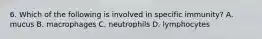 6. Which of the following is involved in specific immunity? A. mucus B. macrophages C. neutrophils D. lymphocytes