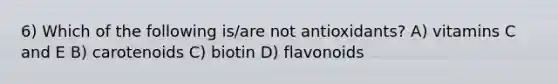 6) Which of the following is/are not antioxidants? A) vitamins C and E B) carotenoids C) biotin D) flavonoids
