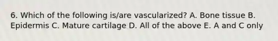 6. Which of the following is/are vascularized? A. Bone tissue B. Epidermis C. Mature cartilage D. All of the above E. A and C only