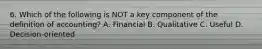 6. Which of the following is NOT a key component of the definition of accounting? A. Financial B. Qualitative C. Useful D. Decision-oriented