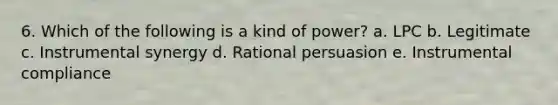 6. Which of the following is a kind of power? a. LPC b. Legitimate c. Instrumental synergy d. Rational persuasion e. Instrumental compliance