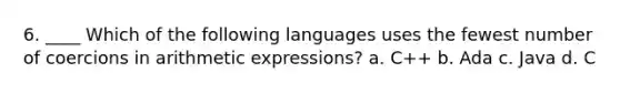 6. ____ Which of the following languages uses the fewest number of coercions in arithmetic expressions? a. C++ b. Ada c. Java d. C