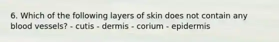 6. Which of the following layers of skin does not contain any blood vessels? - cutis - dermis - corium - epidermis