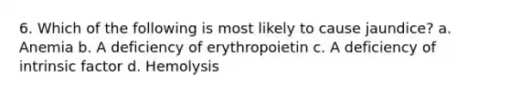 6. Which of the following is most likely to cause jaundice? a. Anemia b. A deficiency of erythropoietin c. A deficiency of intrinsic factor d. Hemolysis