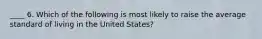 ____ 6. Which of the following is most likely to raise the average standard of living in the United States?