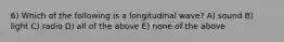 6) Which of the following is a longitudinal wave? A) sound B) light C) radio D) all of the above E) none of the above