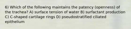 6) Which of the following maintains the patency (openness) of the trachea? A) surface tension of water B) surfactant production C) C-shaped cartilage rings D) pseudostratified ciliated epithelium