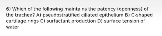6) Which of the following maintains the patency (openness) of the trachea? A) pseudostratified ciliated epithelium B) C-shaped cartilage rings C) surfactant production D) surface tension of water