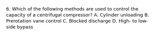 6. Which of the following methods are used to control the capacity of a centrifugal compressor? A. Cylinder unloading B. Prerotation vane control C. Blocked discharge D. High- to low-side bypass