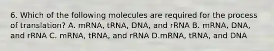 6. Which of the following molecules are required for the process of translation? A. mRNA, tRNA, DNA, and rRNA B. mRNA, DNA, and rRNA C. mRNA, tRNA, and rRNA D.mRNA, tRNA, and DNA