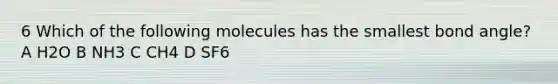 6 Which of the following molecules has the smallest bond angle? A H2O B NH3 C CH4 D SF6