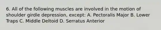 6. All of the following muscles are involved in the motion of shoulder girdle depression, except: A. Pectoralis Major B. Lower Traps C. Middle Deltoid D. Serratus Anterior