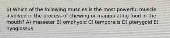 6) Which of the following muscles is the most powerful muscle involved in the process of chewing or manipulating food in the mouth? A) masseter B) omohyoid C) temporalis D) pterygoid E) hyoglossus