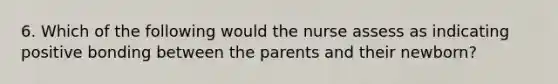 6. Which of the following would the nurse assess as indicating positive bonding between the parents and their newborn?