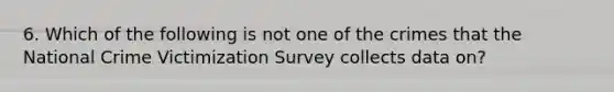 6. Which of the following is not one of the crimes that the National Crime Victimization Survey collects data on?