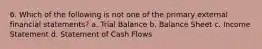 6. Which of the following is not one of the primary external financial statements? a. Trial Balance b. Balance Sheet c. Income Statement d. Statement of Cash Flows