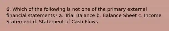 6. Which of the following is not one of the primary external financial statements? a. Trial Balance b. Balance Sheet c. Income Statement d. Statement of Cash Flows